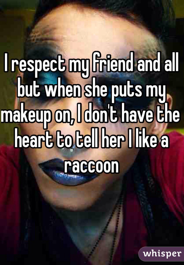 I respect my friend and all but when she puts my makeup on, I don't have the heart to tell her I like a raccoon 