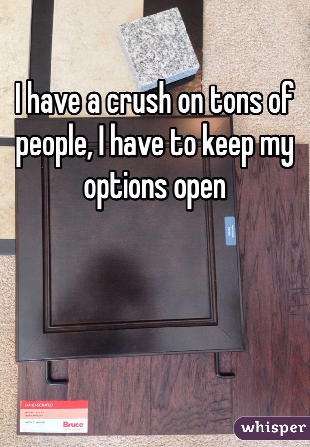 I have a crush on tons of people, I have to keep my options open