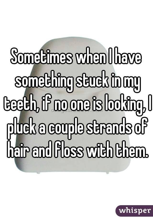 Sometimes when I have something stuck in my teeth, if no one is looking, I pluck a couple strands of hair and floss with them.