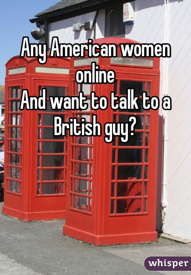 Any American women online
And want to talk to a British guy?