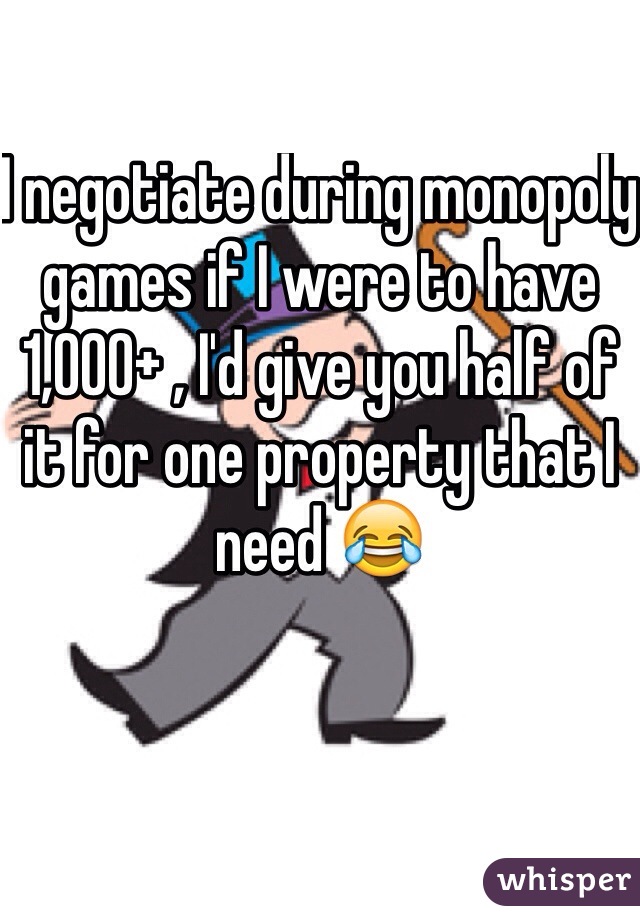I negotiate during monopoly games if I were to have 1,000+ , I'd give you half of it for one property that I need 😂