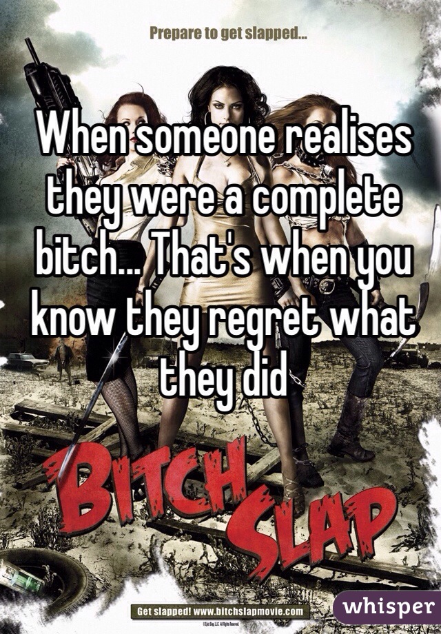 When someone realises they were a complete bitch... That's when you know they regret what they did