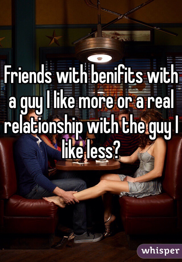 Friends with benifits with a guy I Iike more or a real relationship with the guy I like less?