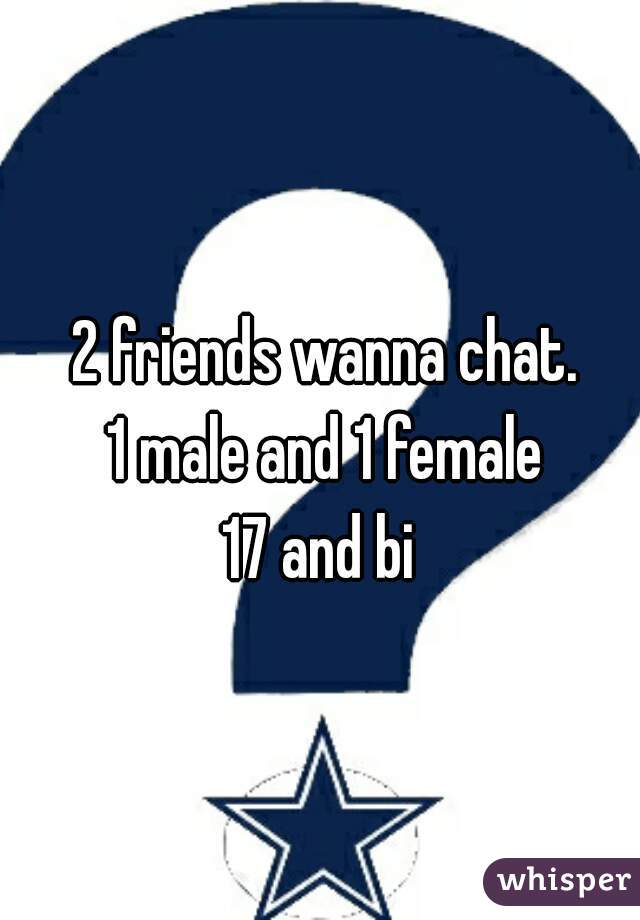 2 friends wanna chat.
1 male and 1 female
17 and bi 