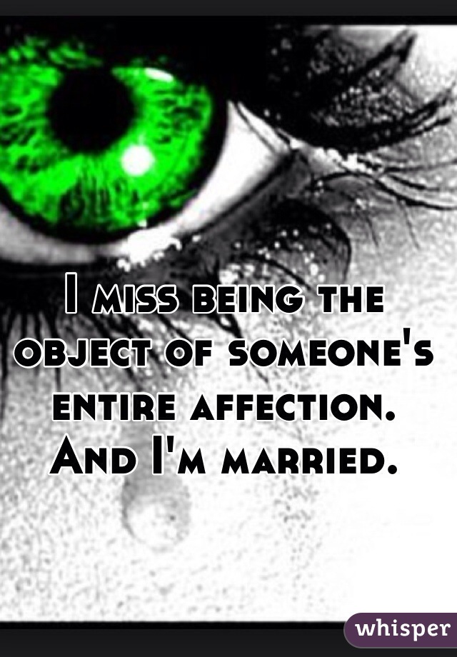 I miss being the object of someone's entire affection. And I'm married. 