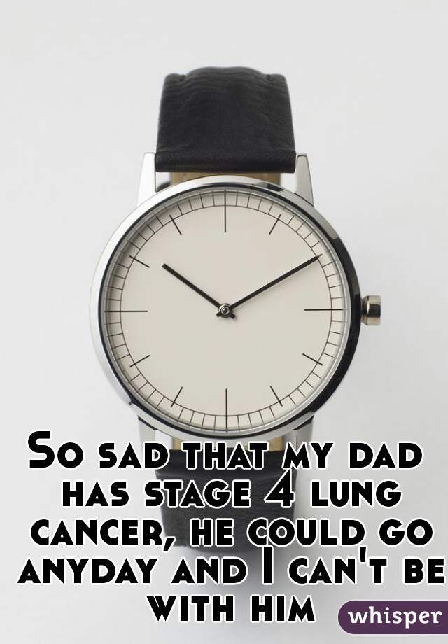 So sad that my dad has stage 4 lung cancer, he could go anyday and I can't be with him
