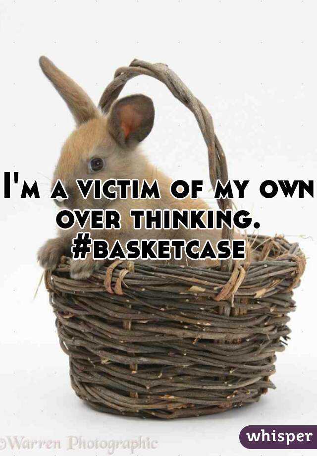 I'm a victim of my own over thinking. 
#basketcase