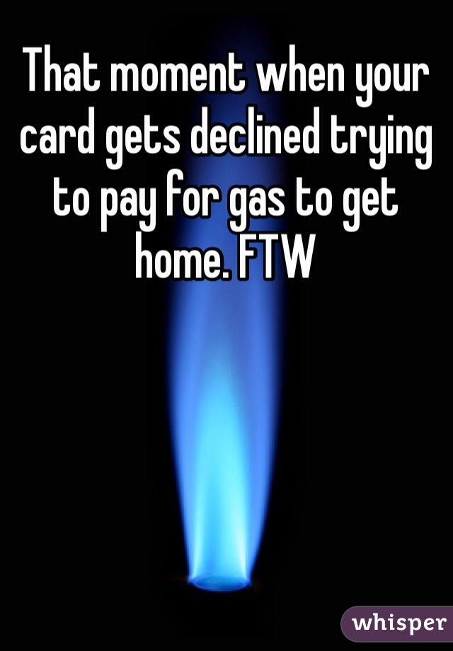 That moment when your card gets declined trying to pay for gas to get home. FTW 