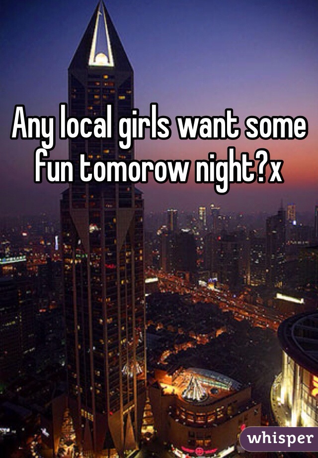 Any local girls want some fun tomorow night?x