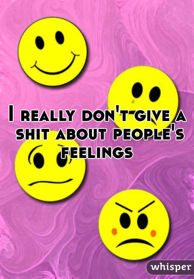 I really don't give a shit about people's feelings 