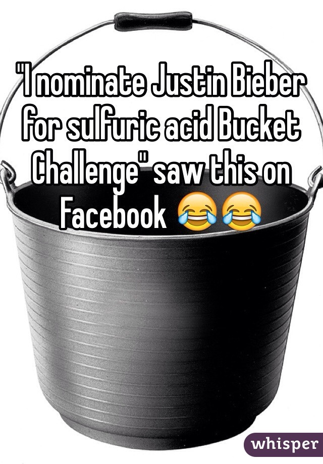 "I nominate Justin Bieber for sulfuric acid Bucket Challenge" saw this on Facebook 😂😂