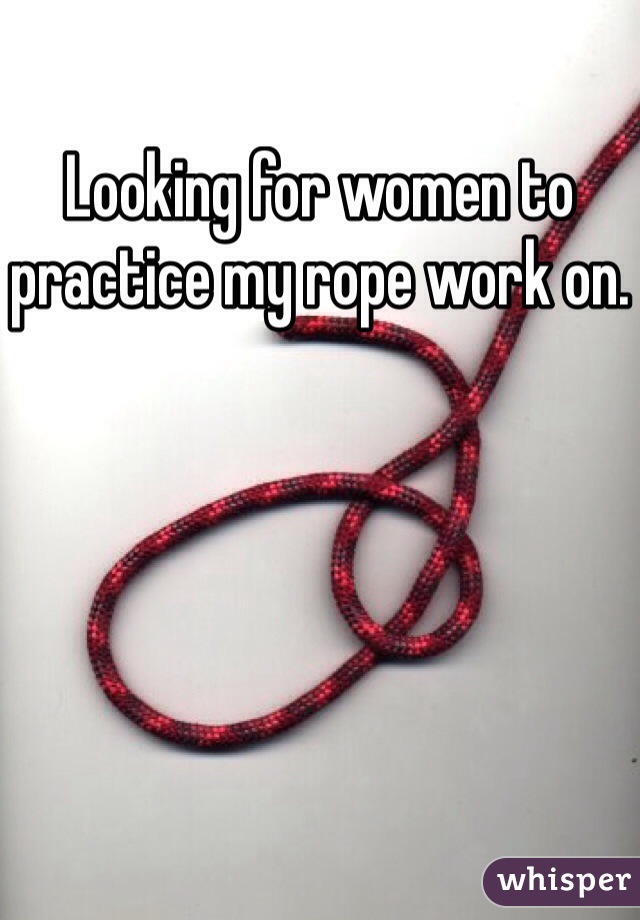 Looking for women to practice my rope work on. 