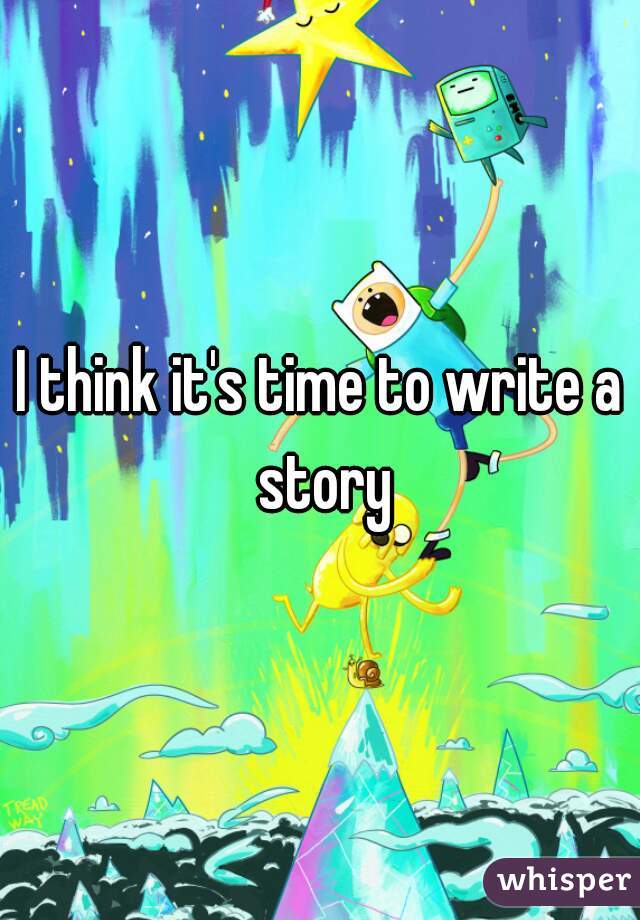 I think it's time to write a story