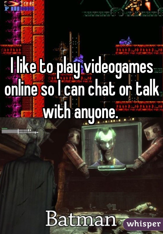 I like to play videogames online so I can chat or talk with anyone. 