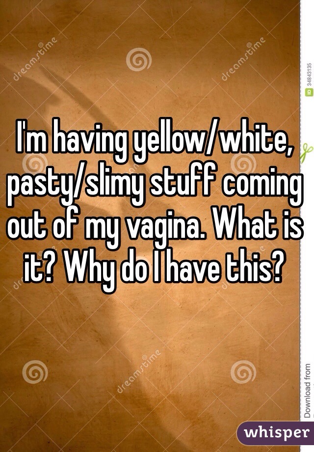 I'm having yellow/white, pasty/slimy stuff coming out of my vagina. What is it? Why do I have this?