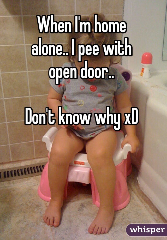 When I'm home
alone.. I pee with
open door..

Don't know why xD