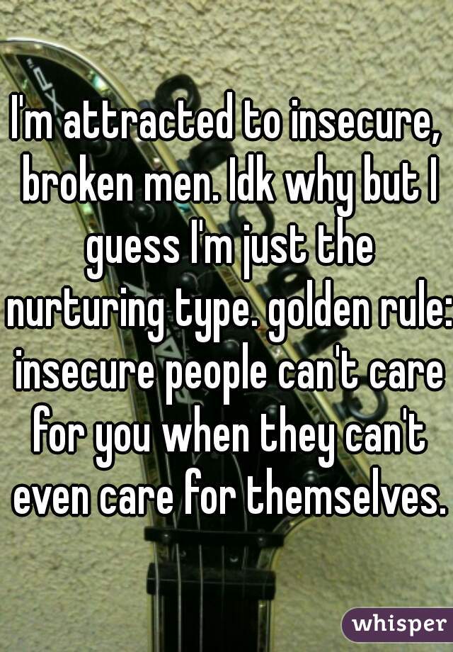 I'm attracted to insecure, broken men. Idk why but I guess I'm just the nurturing type. golden rule: insecure people can't care for you when they can't even care for themselves.