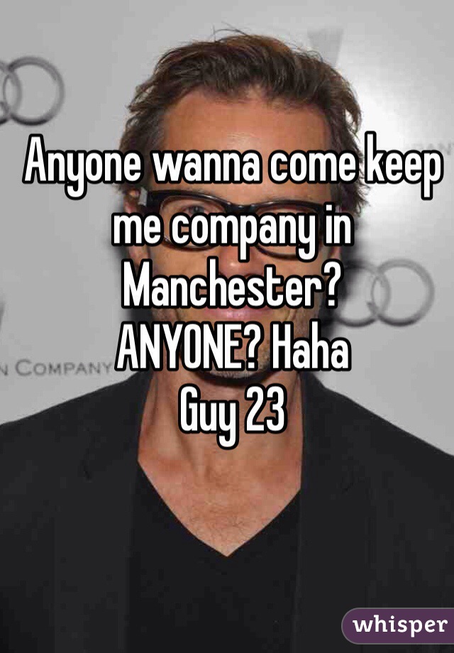 Anyone wanna come keep me company in Manchester?
ANYONE? Haha
Guy 23