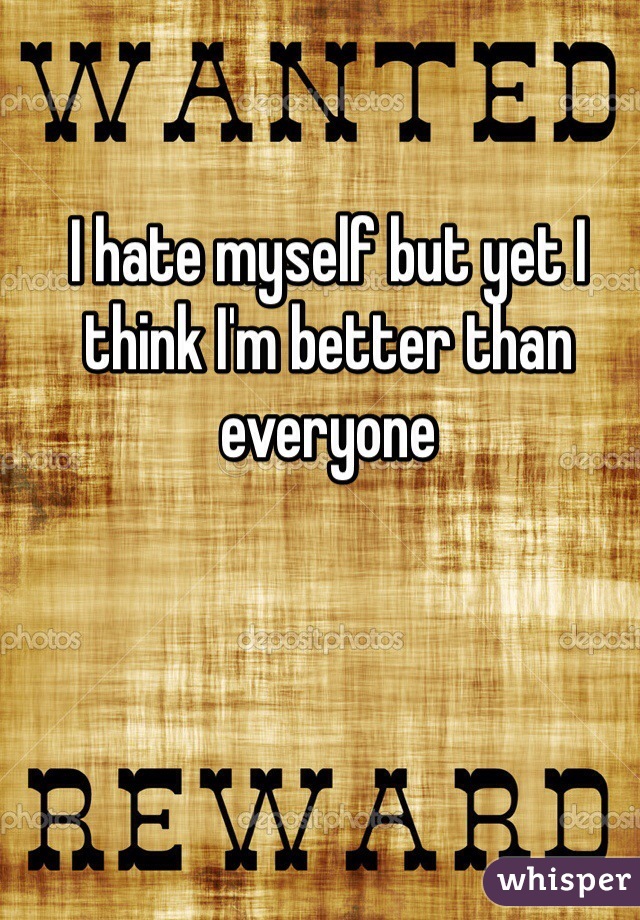 I hate myself but yet I think I'm better than everyone
