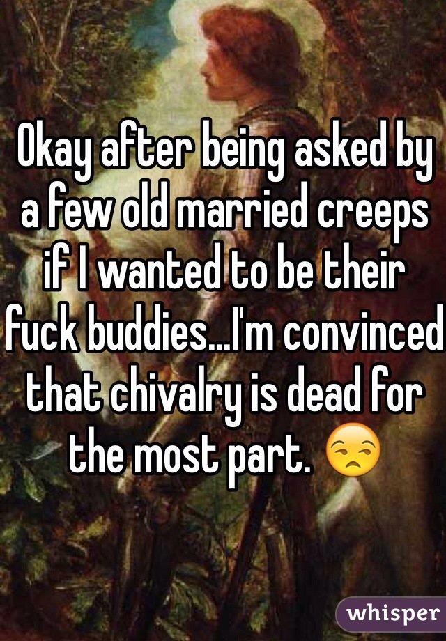Okay after being asked by a few old married creeps if I wanted to be their fuck buddies...I'm convinced that chivalry is dead for the most part. 😒