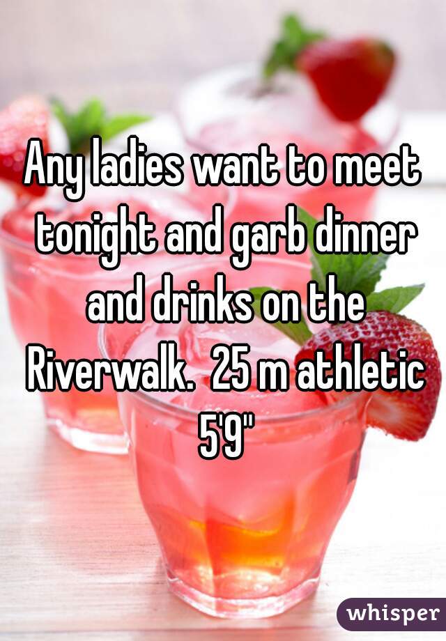 Any ladies want to meet tonight and garb dinner and drinks on the Riverwalk.  25 m athletic 5'9"