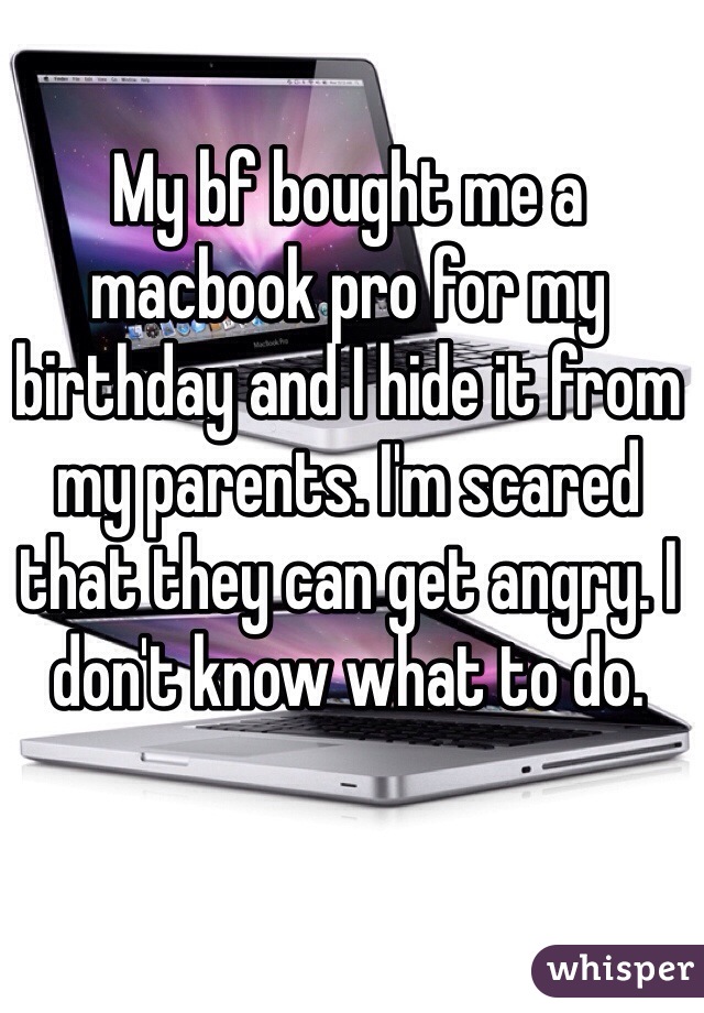 My bf bought me a macbook pro for my birthday and I hide it from my parents. I'm scared that they can get angry. I don't know what to do. 
