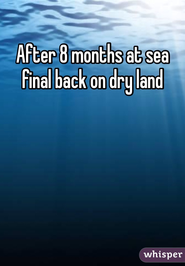 After 8 months at sea final back on dry land 
