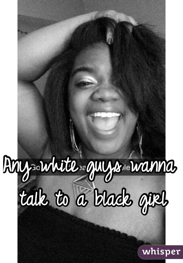 Any white guys wanna talk to a black girl 