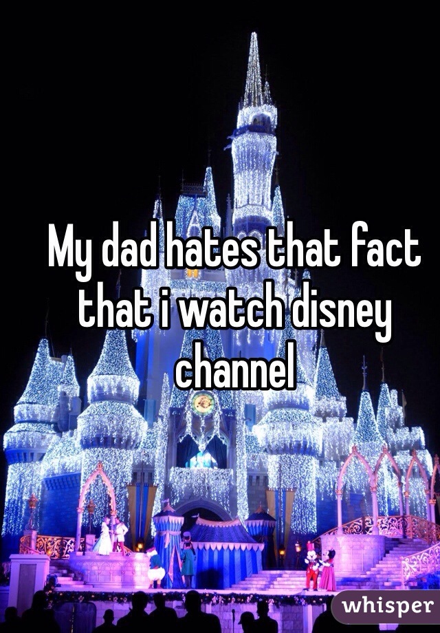 My dad hates that fact that i watch disney channel  