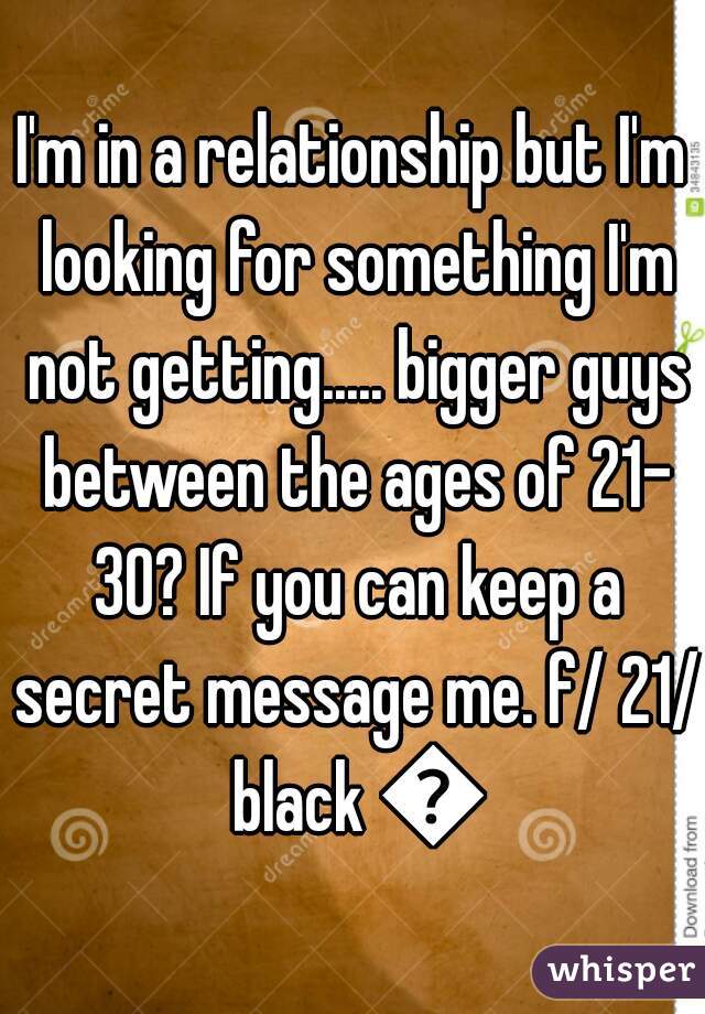 I'm in a relationship but I'm looking for something I'm not getting..... bigger guys between the ages of 21- 30? If you can keep a secret message me. f/ 21/ black 💋