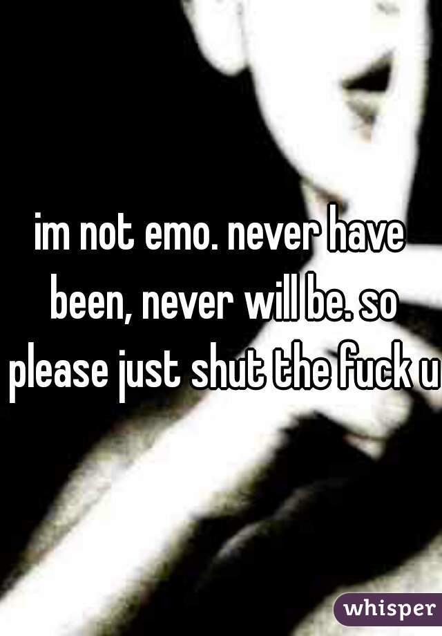 im not emo. never have been, never will be. so please just shut the fuck up