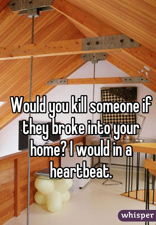 Would you kill someone if they broke into your home? I would in a heartbeat.