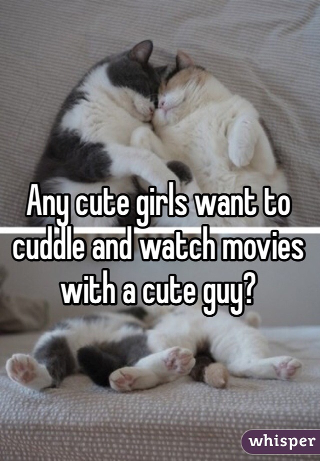 Any cute girls want to cuddle and watch movies with a cute guy?