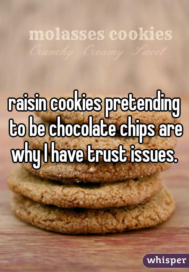 raisin cookies pretending to be chocolate chips are why I have trust issues. 