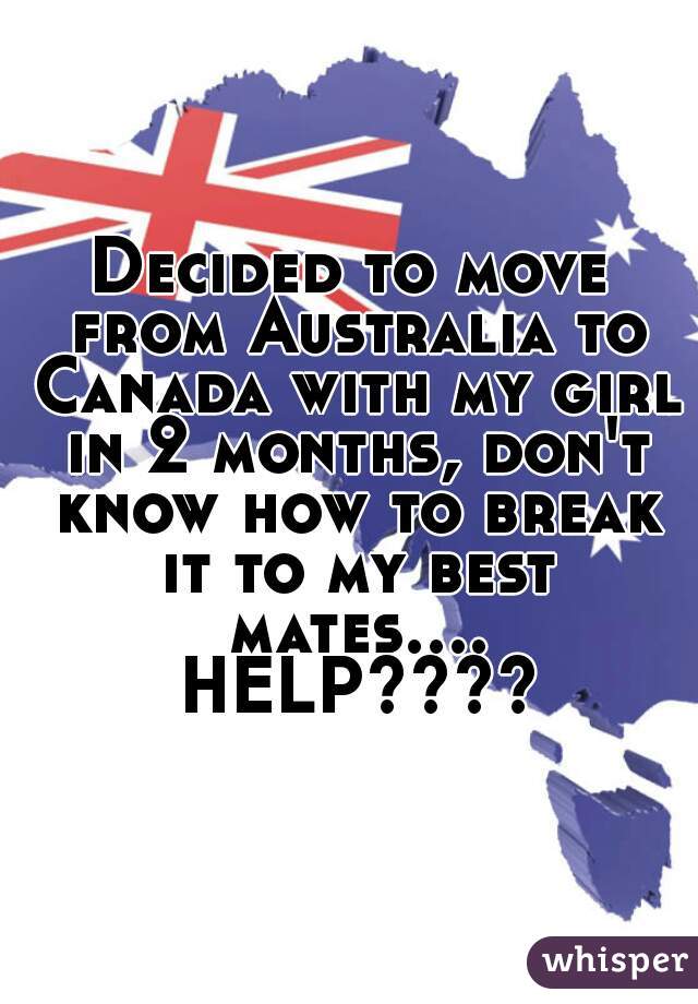 Decided to move from Australia to Canada with my girl in 2 months, don't know how to break it to my best mates.... HELP????