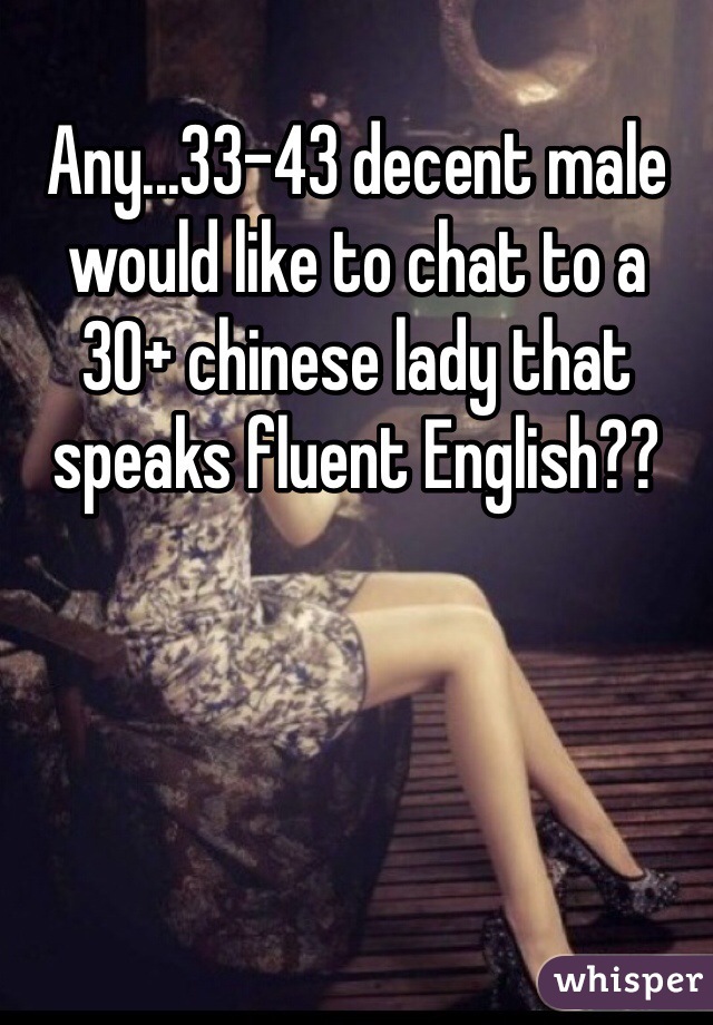 Any...33-43 decent male 
would like to chat to a 
30+ chinese lady that speaks fluent English??