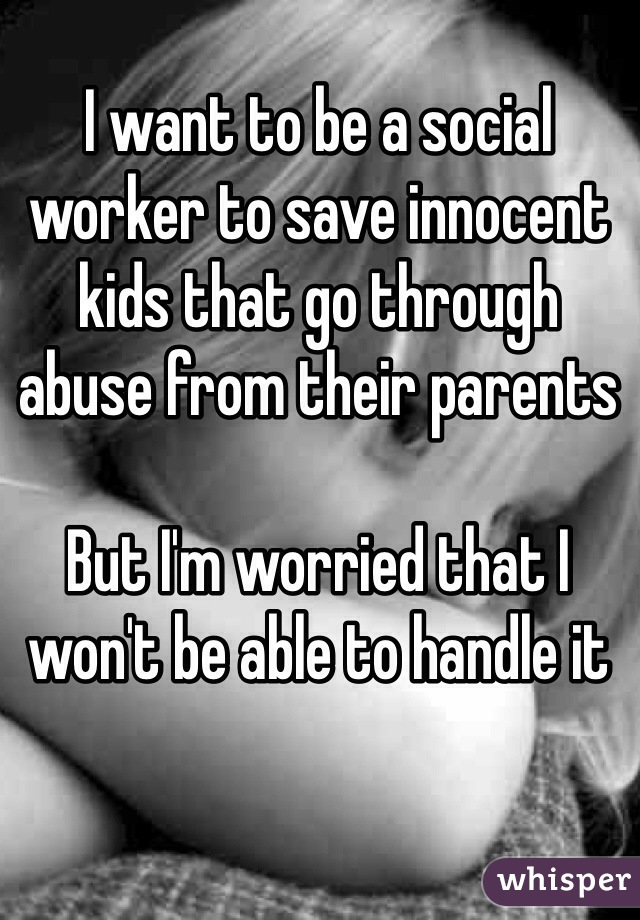 I want to be a social worker to save innocent kids that go through abuse from their parents

But I'm worried that I won't be able to handle it