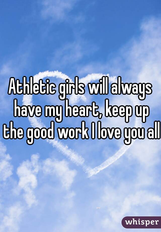 Athletic girls will always have my heart, keep up the good work I love you all 