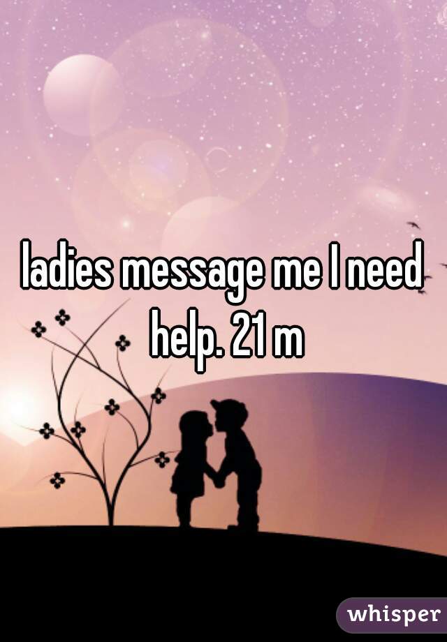 ladies message me I need help. 21 m