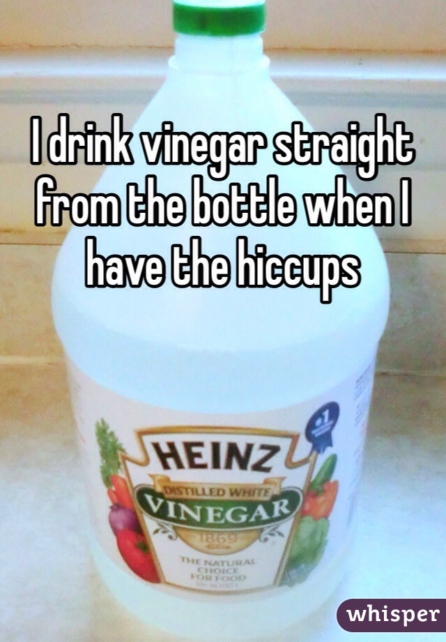 I drink vinegar straight from the bottle when I have the hiccups