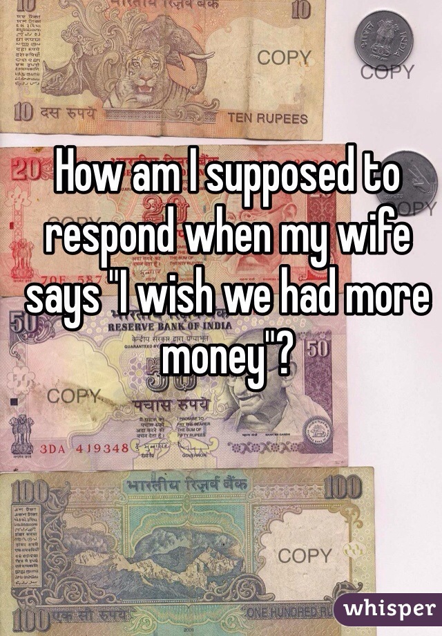 How am I supposed to respond when my wife says "I wish we had more money"?
