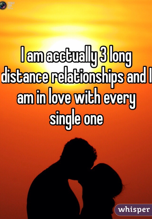 I am acctually 3 long distance relationships and I am in love with every single one
