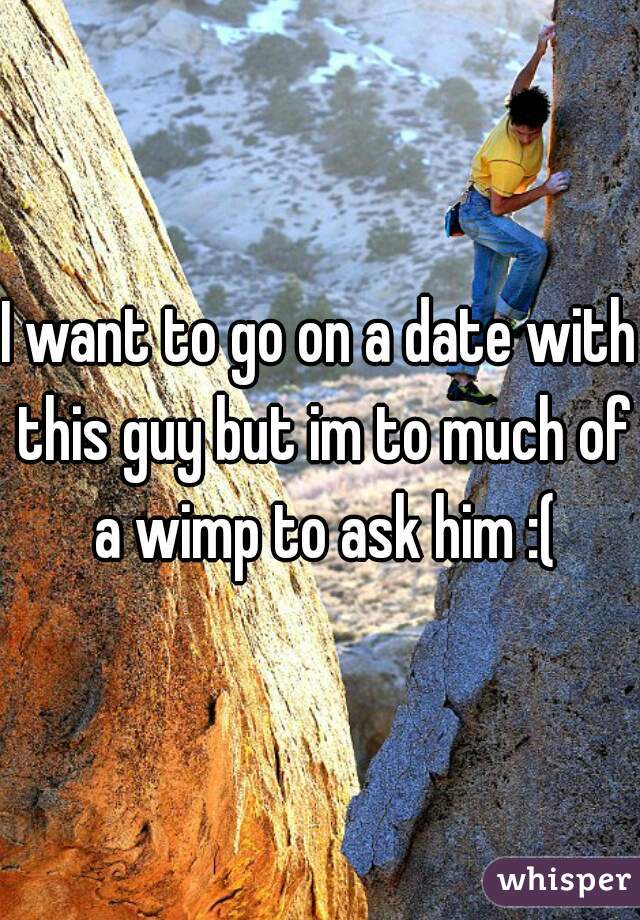 I want to go on a date with this guy but im to much of a wimp to ask him :(