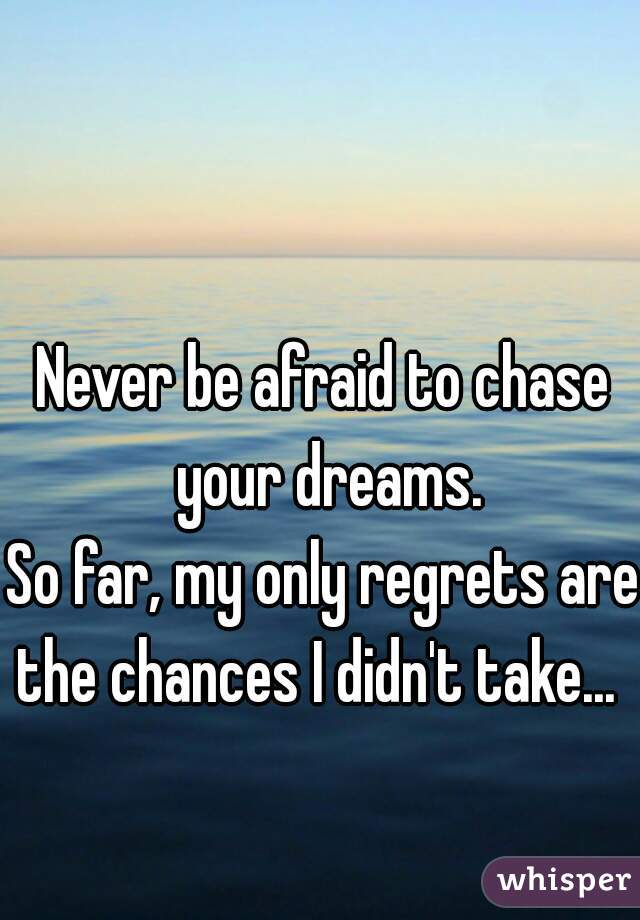 Never be afraid to chase your dreams.








So far, my only regrets are the chances I didn't take...   