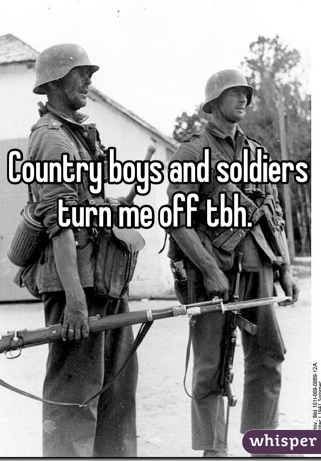 Country boys and soldiers turn me off tbh. 