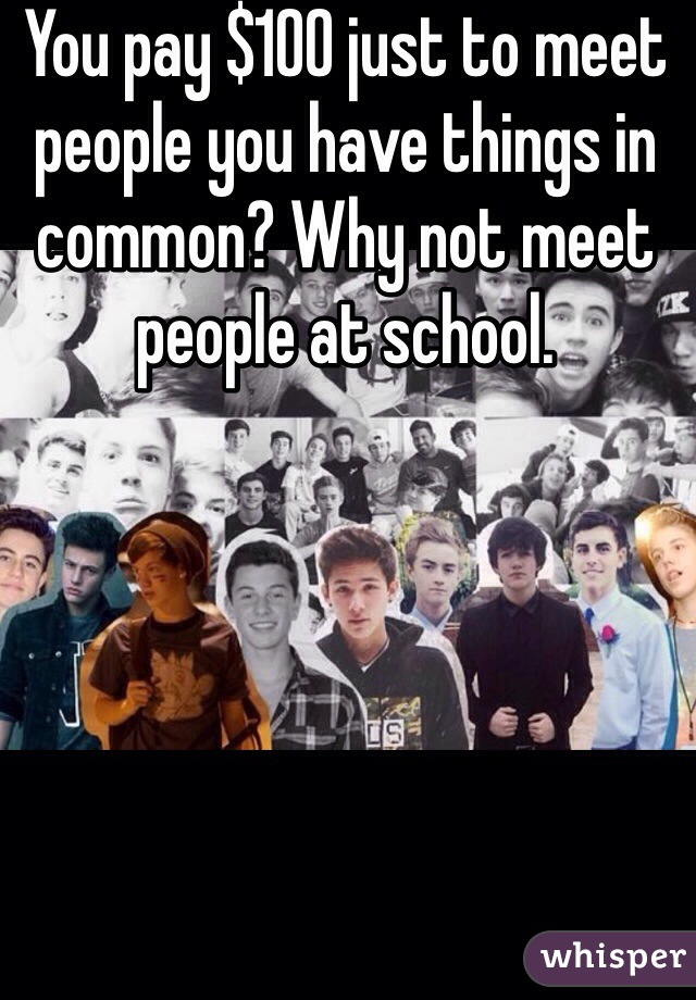 You pay $100 just to meet people you have things in common? Why not meet people at school.