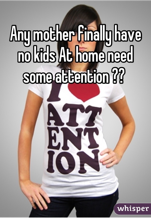 Any mother finally have no kids At home need some attention ?? 