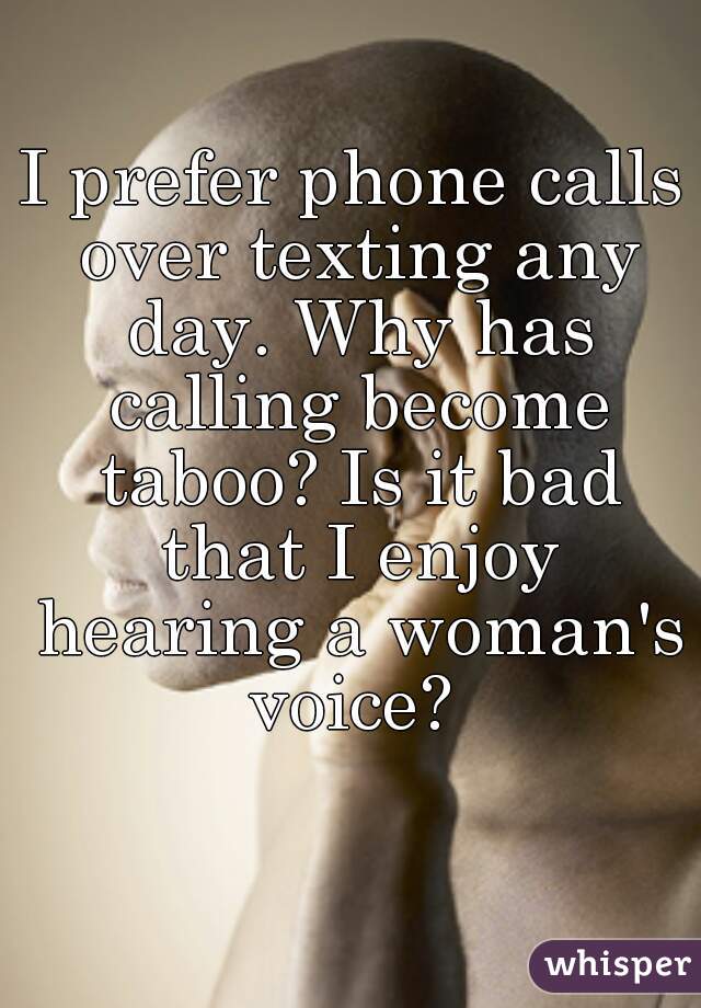 I prefer phone calls over texting any day. Why has calling become taboo? Is it bad that I enjoy hearing a woman's voice? 
  
