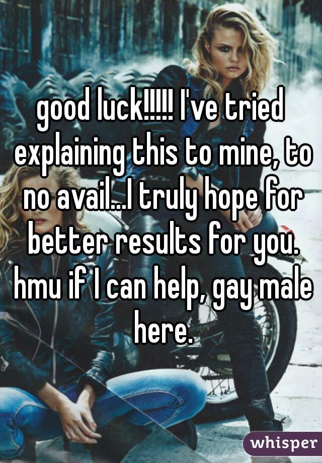 good luck!!!!! I've tried explaining this to mine, to no avail...I truly hope for better results for you. hmu if I can help, gay male here.