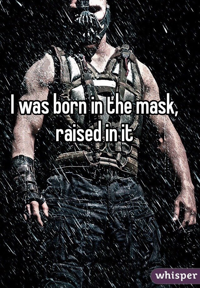 I was born in the mask, raised in it